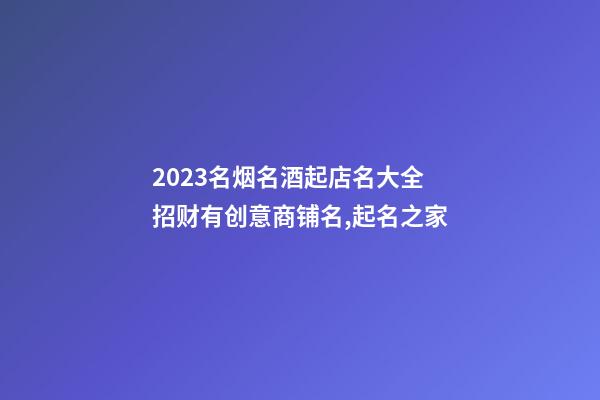 2023名烟名酒起店名大全 招财有创意商铺名,起名之家-第1张-店铺起名-玄机派
